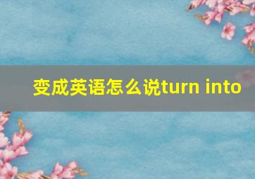 变成英语怎么说turn into